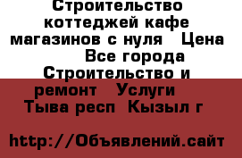 Строительство коттеджей,кафе,магазинов с нуля › Цена ­ 1 - Все города Строительство и ремонт » Услуги   . Тыва респ.,Кызыл г.